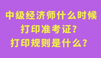中級(jí)經(jīng)濟(jì)師什么時(shí)候打印準(zhǔn)考證？打印規(guī)則是什么？