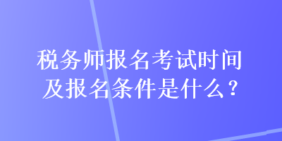稅務(wù)師報名考試時間及報名條件是什么？