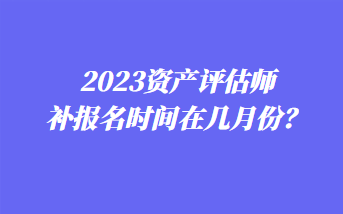 2023資產(chǎn)評估師補報名時間在幾月份？