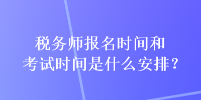 稅務(wù)師報(bào)名時(shí)間和考試時(shí)間是什么安排？
