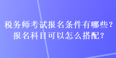 稅務(wù)師考試報名條件有哪些？報名科目可以怎么搭配？