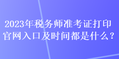 2023年稅務(wù)師準(zhǔn)考證打印官網(wǎng)入口及時間都是什么？
