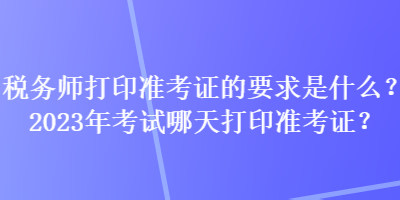 稅務(wù)師打印準(zhǔn)考證的要求是什么？2023年考試哪天打印準(zhǔn)考證？