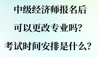 中級經(jīng)濟師報名后可以更改專業(yè)嗎？考試時間安排是什么？