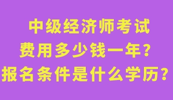 中級經(jīng)濟(jì)師考試費(fèi)用多少錢一年？報(bào)名條件是什么學(xué)歷？
