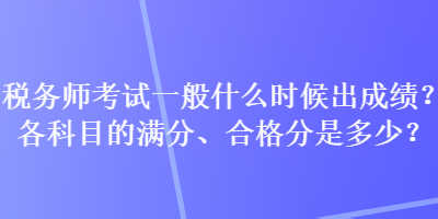 稅務(wù)師考試一般什么時(shí)候出成績(jī)？各科目的滿(mǎn)分、合格分是多少？