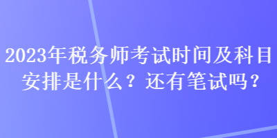 2023年稅務(wù)師考試時(shí)間及科目安排是什么？還有筆試嗎？