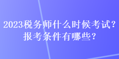 2023稅務師什么時候考試？報考條件有哪些？
