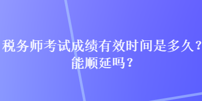 稅務師考試成績有效時間是多久？能順延嗎？