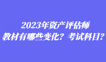 2023年資產(chǎn)評(píng)估師教材有哪些變化？考試科目？