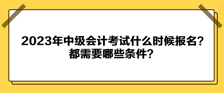 2023年中級會計(jì)考試什么時候報(bào)名？都需要哪些條件？