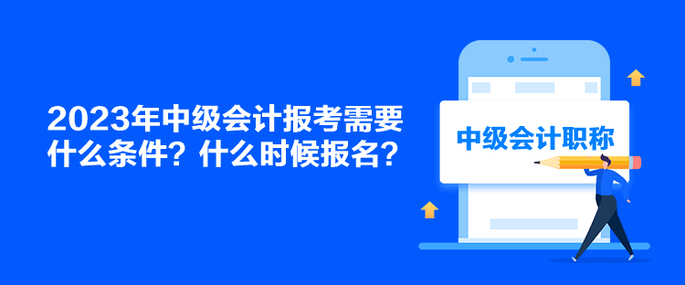 2023年中級會(huì)計(jì)報(bào)考需要什么條件？什么時(shí)候報(bào)名？