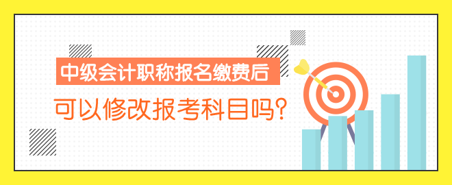 中級會計職稱報名繳費后 可以修改報考科目嗎？