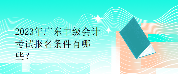 2023年廣東中級會計(jì)考試報(bào)名條件有哪些？