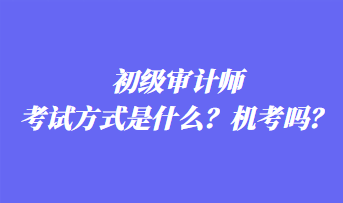 初級(jí)審計(jì)師考試方式是什么？機(jī)考嗎？
