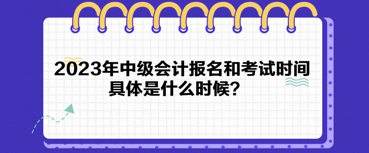 2023年中級會計(jì)報(bào)名和考試時(shí)間具體是什么時(shí)候？