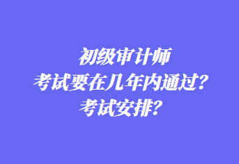 初級(jí)審計(jì)師考試要在幾年內(nèi)通過(guò)？考試安排？