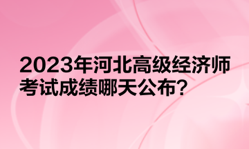 2023年河北高級(jí)經(jīng)濟(jì)師考試成績(jī)哪天公布？