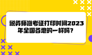 稅務(wù)師準(zhǔn)考證打印時(shí)間2023年全國各地的一樣嗎？