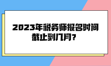 2023年稅務(wù)師報名時間截止到幾月？