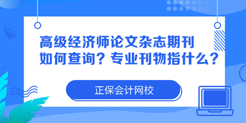 高級經(jīng)濟師論文雜志期刊如何查詢？專業(yè)刊物指什么？