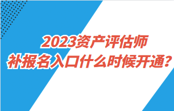 2023資產(chǎn)評估師補(bǔ)報(bào)名入口什么時(shí)候開通？