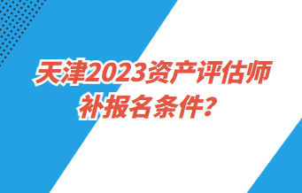 天津2023資產評估師補報名條件？