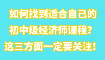 如何找到適合自己的初中級經(jīng)濟師課程？這三方面一定要關(guān)注！