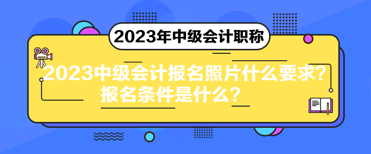 2023中級會計報名照片什么要求？報名條件是什么？