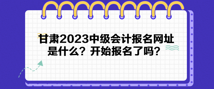 甘肅2023中級(jí)會(huì)計(jì)報(bào)名網(wǎng)址是什么？開(kāi)始報(bào)名了嗎？