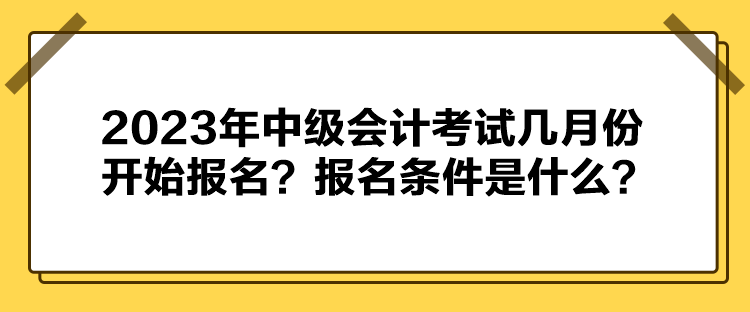 2023年中級會計考試幾月份開始報名？報名條件是什么？