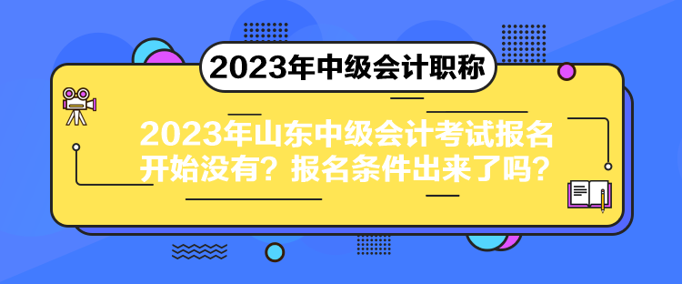 2023年山東中級會計考試報名開始沒有？報名條件出來了嗎？