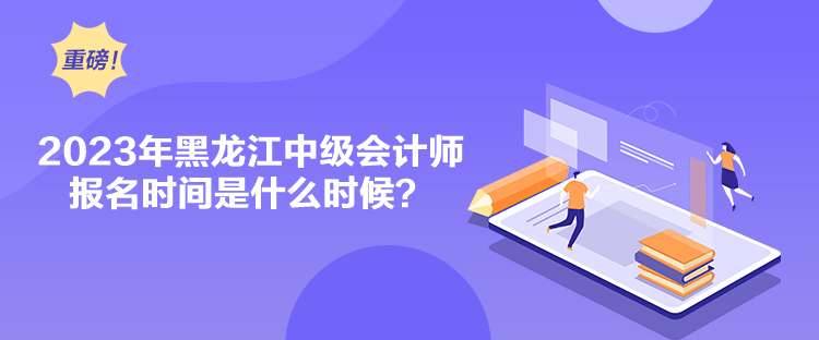 2023年黑龍江中級(jí)會(huì)計(jì)師報(bào)名時(shí)間是什么時(shí)候？