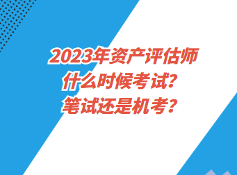 2023年資產(chǎn)評估師什么時(shí)候考試？筆試還是機(jī)考？
