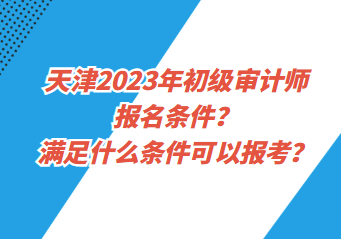 天津2023年初級審計師報名條件？滿足什么條件可以報考？