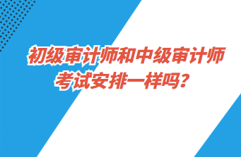 初級(jí)審計(jì)師和中級(jí)審計(jì)師考試安排一樣嗎？