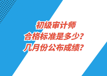 初級審計師合格標準是多少？幾月份公布成績？