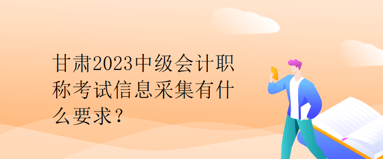 甘肅2023中級(jí)會(huì)計(jì)職稱(chēng)考試信息采集有什么要求？