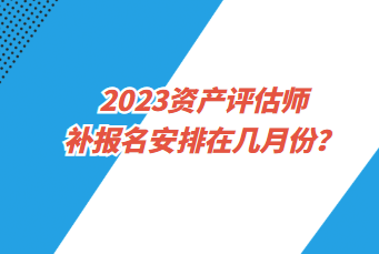 2023資產(chǎn)評(píng)估師補(bǔ)報(bào)名安排在幾月份？