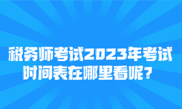 稅務(wù)師考試2023年考試時(shí)間表在哪里看呢？