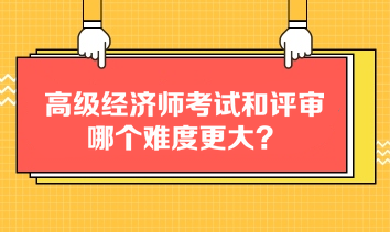 高級經(jīng)濟(jì)師考試和評審哪個(gè)難度更大？