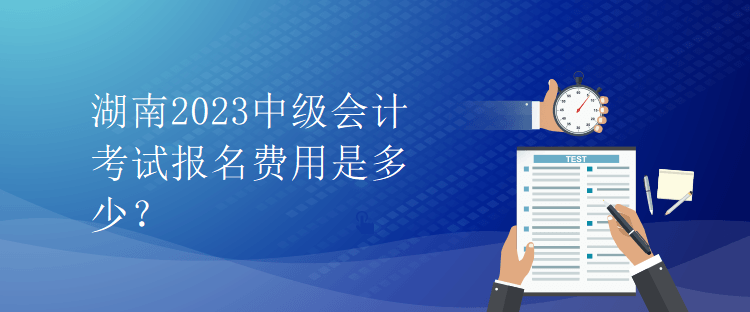 湖南2023中級(jí)會(huì)計(jì)考試報(bào)名費(fèi)用是多少？