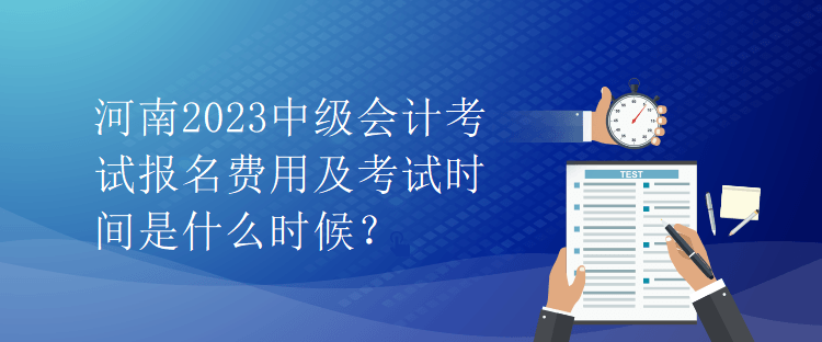 河南2023中級(jí)會(huì)計(jì)考試報(bào)名費(fèi)用及考試時(shí)間是什么時(shí)候？