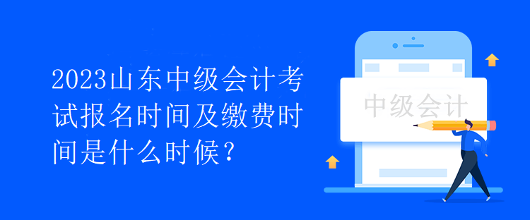 2023山東中級會計考試報名時間及繳費時間是什么時候？