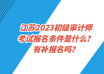江蘇2023初級審計師考試報名條件是什么？有補報名嗎？