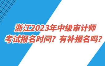 浙江2023年中級(jí)審計(jì)師考試報(bào)名時(shí)間？有補(bǔ)報(bào)名嗎？