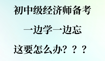 初中級經(jīng)濟師備考一邊學(xué)一邊忘 這要怎么辦？？？