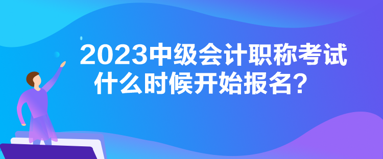 2023中級會計(jì)職稱考試什么時候開始報(bào)名？
