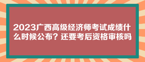 2023廣西高級經(jīng)濟(jì)師考試成績什么時候公布？還要考后資格審核嗎