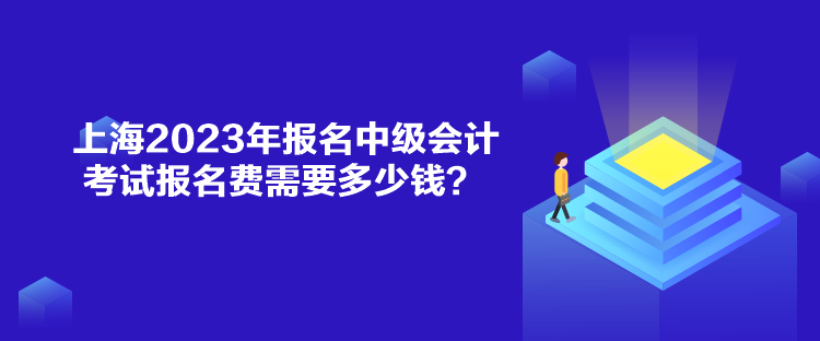 上海2023年報名中級會計考試報名費需要多少錢？
